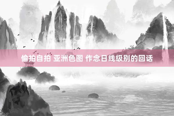 偷拍自拍 亚洲色图 作念日线级别的回话