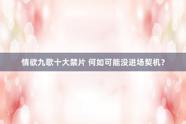 情欲九歌十大禁片 何如可能没进场契机？