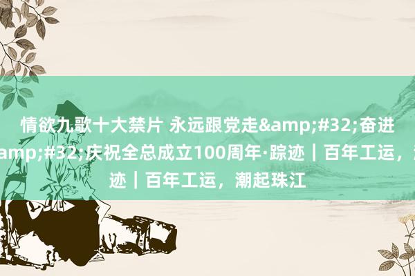 情欲九歌十大禁片 永远跟党走&#32;奋进新征途&#32;庆祝全总成立100周年·踪迹｜百年工运，潮起珠江