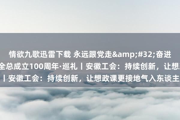 情欲九歌迅雷下载 永远跟党走&#32;奋进新征途&#32;庆祝全总成立100周年·巡礼丨安徽工会：持续创新，让想政课更接地气入东谈主心