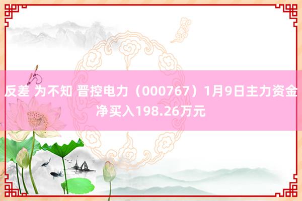 反差 为不知 晋控电力（000767）1月9日主力资金净买入198.26万元