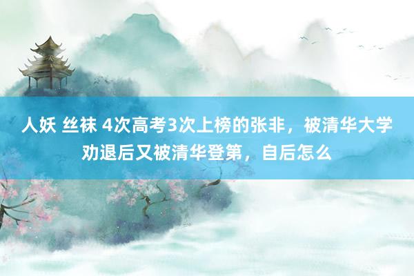人妖 丝袜 4次高考3次上榜的张非，被清华大学劝退后又被清华登第，自后怎么
