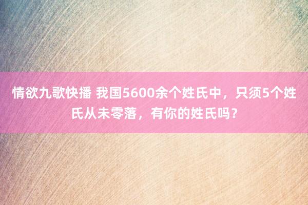 情欲九歌快播 我国5600余个姓氏中，只须5个姓氏从未零落，有你的姓氏吗？