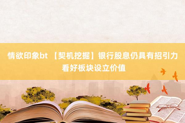 情欲印象bt 【契机挖掘】银行股息仍具有招引力 看好板块设立价值