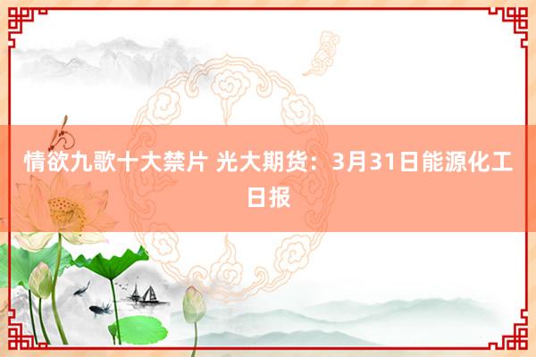 情欲九歌十大禁片 光大期货：3月31日能源化工日报