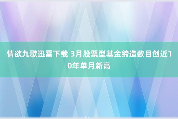 情欲九歌迅雷下载 3月股票型基金缔造数目创近10年单月新高