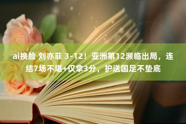 ai换脸 刘亦菲 3-12！亚洲第12濒临出局，连结7场不堪+仅拿3分，护送国足不垫底