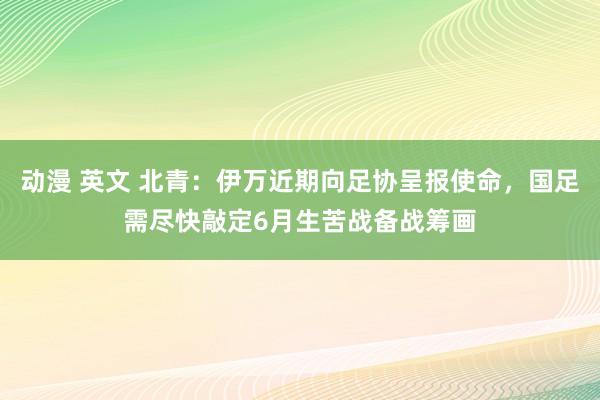 动漫 英文 北青：伊万近期向足协呈报使命，国足需尽快敲定6月生苦战备战筹画