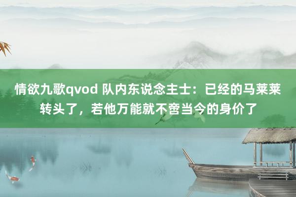 情欲九歌qvod 队内东说念主士：已经的马莱莱转头了，若他万能就不啻当今的身价了