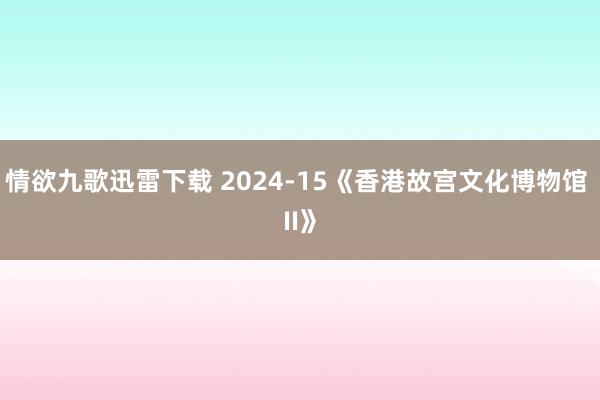 情欲九歌迅雷下载 2024-15《香港故宫文化博物馆 II》