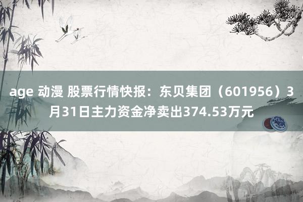 age 动漫 股票行情快报：东贝集团（601956）3月31日主力资金净卖出374.53万元