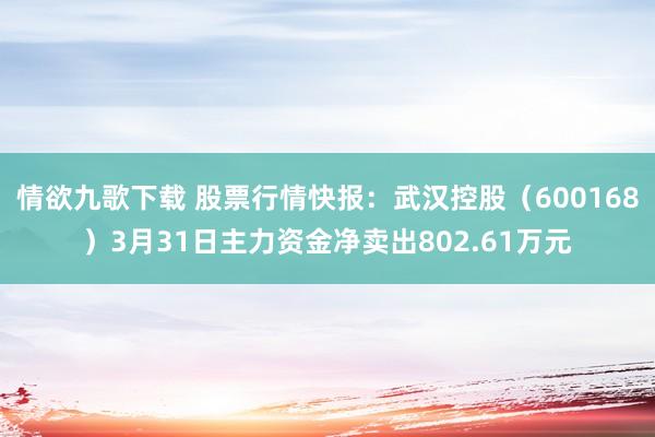情欲九歌下载 股票行情快报：武汉控股（600168）3月31日主力资金净卖出802.61万元