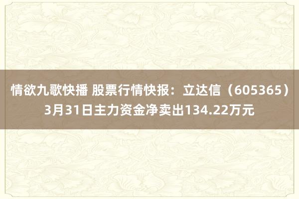 情欲九歌快播 股票行情快报：立达信（605365）3月31日主力资金净卖出134.22万元