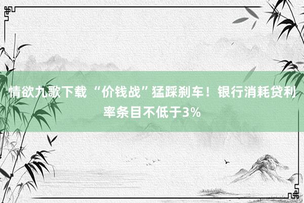 情欲九歌下载 “价钱战”猛踩刹车！银行消耗贷利率条目不低于3%
