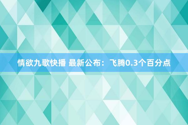 情欲九歌快播 最新公布：飞腾0.3个百分点