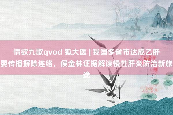 情欲九歌qvod 狐大医 | 我国多省市达成乙肝母婴传播摒除连络，侯金林证据解读慢性肝炎防治新旅途