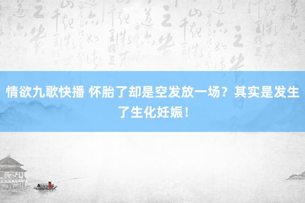 情欲九歌快播 怀胎了却是空发放一场？其实是发生了生化妊娠！