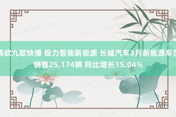 情欲九歌快播 极力智能新能源 长城汽车3月新能源车型销售25，174辆 同比增长15.04%
