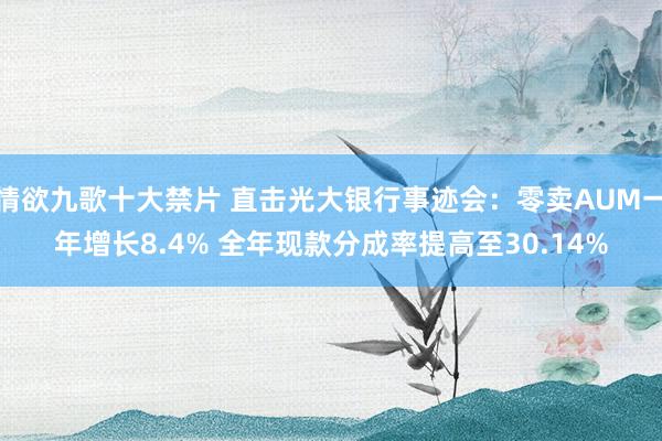 情欲九歌十大禁片 直击光大银行事迹会：零卖AUM一年增长8.4% 全年现款分成率提高至30.14%