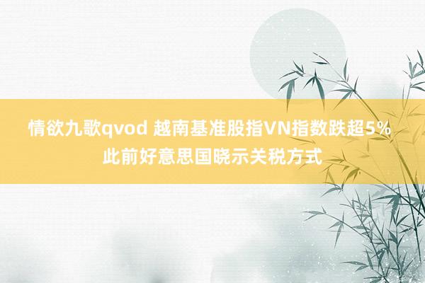 情欲九歌qvod 越南基准股指VN指数跌超5% 此前好意思国晓示关税方式