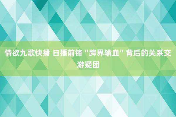 情欲九歌快播 日播前锋“跨界输血”背后的关系交游疑团