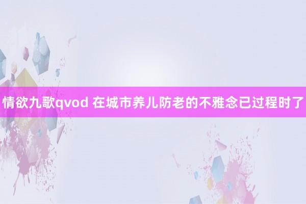 情欲九歌qvod 在城市养儿防老的不雅念已过程时了