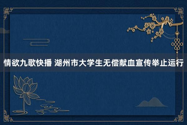 情欲九歌快播 湖州市大学生无偿献血宣传举止运行