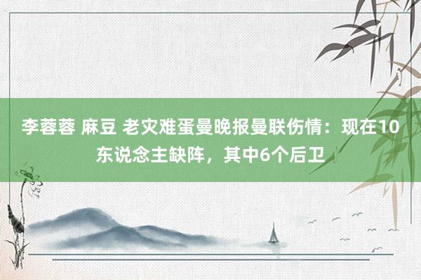 李蓉蓉 麻豆 老灾难蛋曼晚报曼联伤情：现在10东说念主缺阵，其中6个后卫