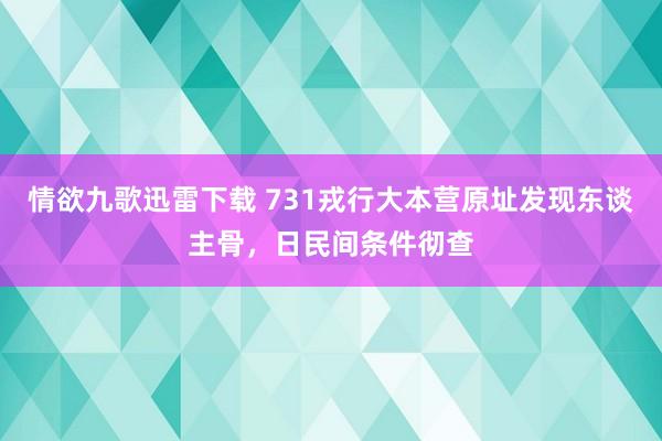 情欲九歌迅雷下载 731戎行大本营原址发现东谈主骨，日民间条件彻查