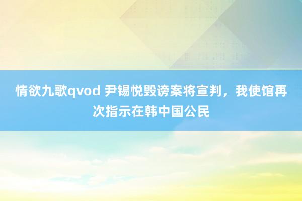 情欲九歌qvod 尹锡悦毁谤案将宣判，我使馆再次指示在韩中国公民