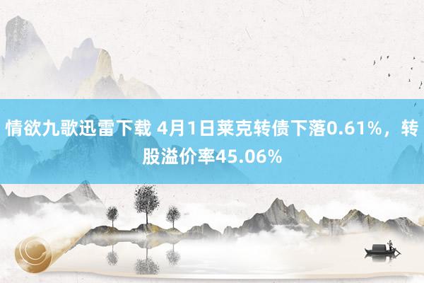 情欲九歌迅雷下载 4月1日莱克转债下落0.61%，转股溢价率45.06%