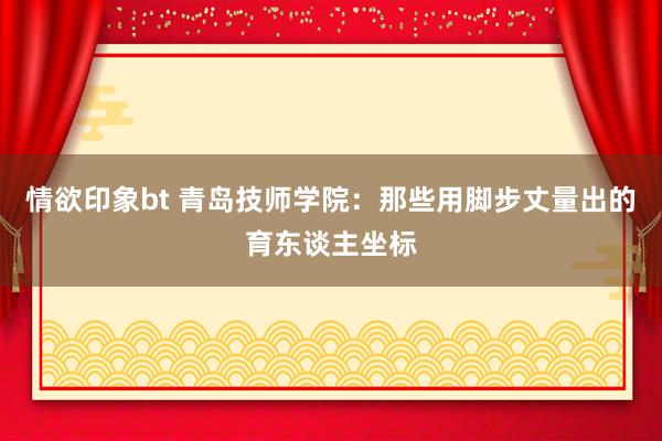 情欲印象bt 青岛技师学院：那些用脚步丈量出的育东谈主坐标