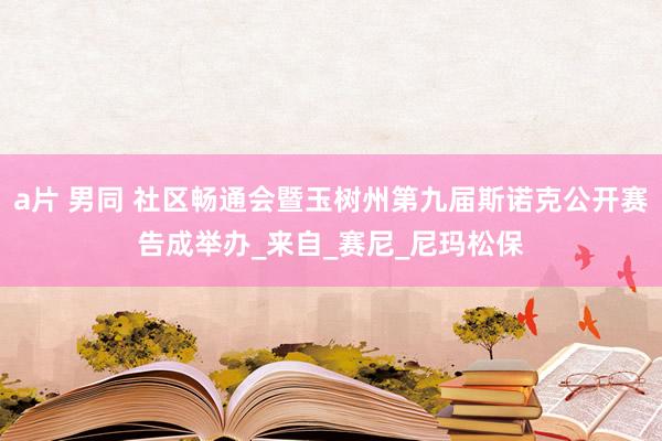 a片 男同 社区畅通会暨玉树州第九届斯诺克公开赛告成举办_来自_赛尼_尼玛松保