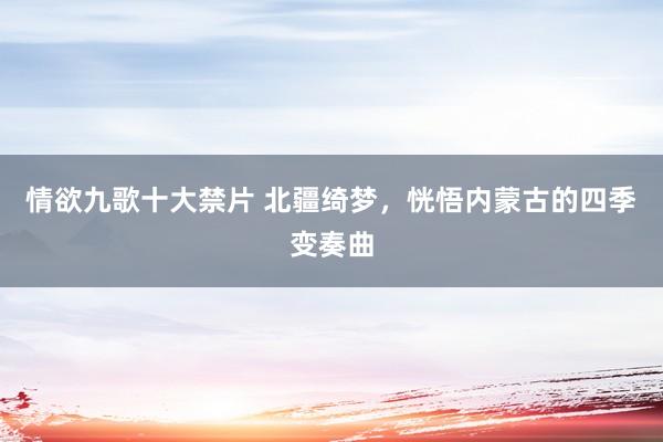 情欲九歌十大禁片 北疆绮梦，恍悟内蒙古的四季变奏曲