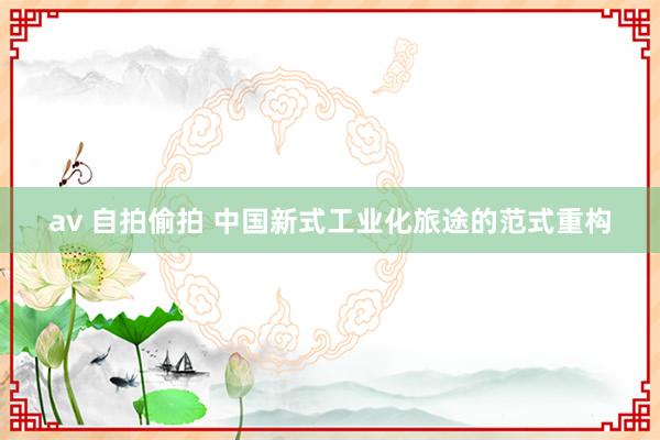 av 自拍偷拍 中国新式工业化旅途的范式重构