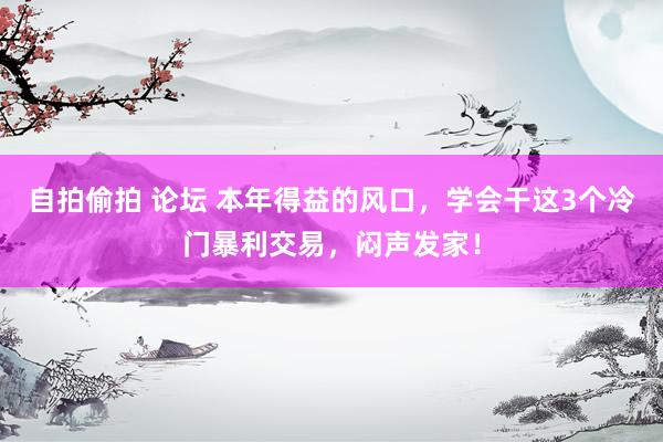 自拍偷拍 论坛 本年得益的风口，学会干这3个冷门暴利交易，闷声发家！