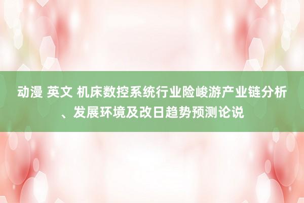 动漫 英文 机床数控系统行业险峻游产业链分析、发展环境及改日趋势预测论说