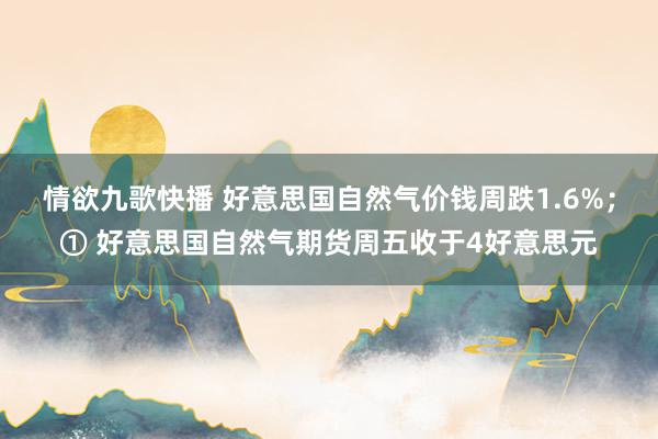 情欲九歌快播 好意思国自然气价钱周跌1.6%；① 好意思国自然气期货周五收于4好意思元