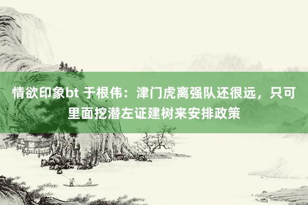 情欲印象bt 于根伟：津门虎离强队还很远，只可里面挖潜左证建树来安排政策