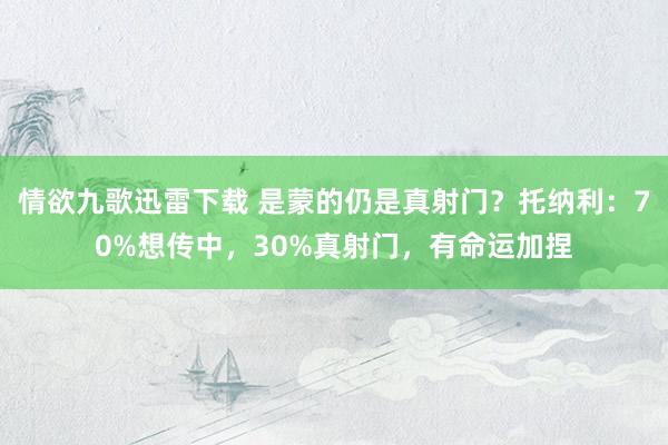 情欲九歌迅雷下载 是蒙的仍是真射门？托纳利：70%想传中，30%真射门，有命运加捏