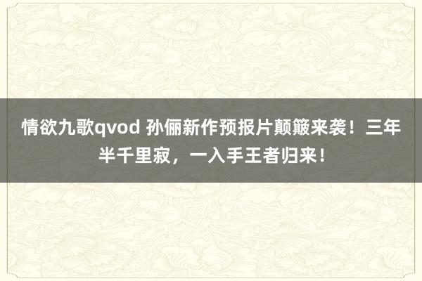情欲九歌qvod 孙俪新作预报片颠簸来袭！三年半千里寂，一入手王者归来！