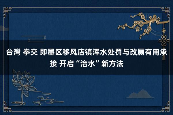 台灣 拳交 即墨区移风店镇浑水处罚与改厕有用承接 开启“治水”新方法