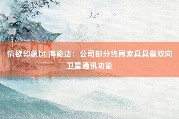 情欲印象bt 海能达：公司部分终局家具具备双向卫星通讯功能