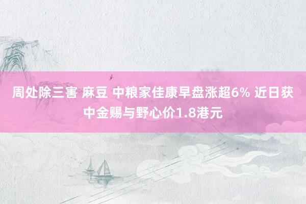 周处除三害 麻豆 中粮家佳康早盘涨超6% 近日获中金赐与野心价1.8港元