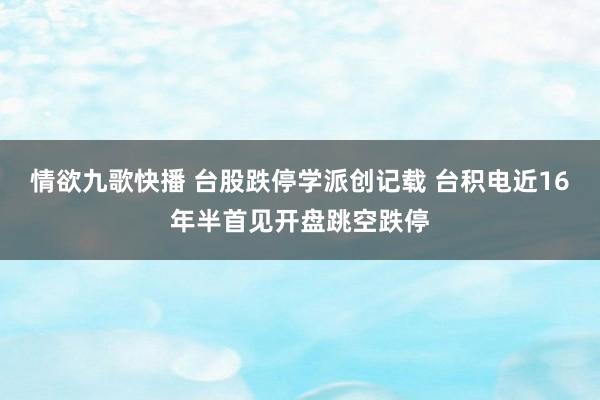 情欲九歌快播 台股跌停学派创记载 台积电近16年半首见开盘跳空跌停