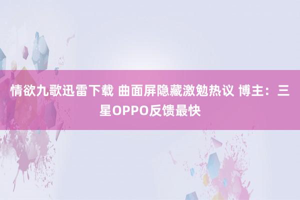 情欲九歌迅雷下载 曲面屏隐藏激勉热议 博主：三星OPPO反馈最快