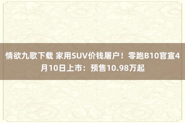 情欲九歌下载 家用SUV价钱屠户！零跑B10官宣4月10日上市：预售10.98万起