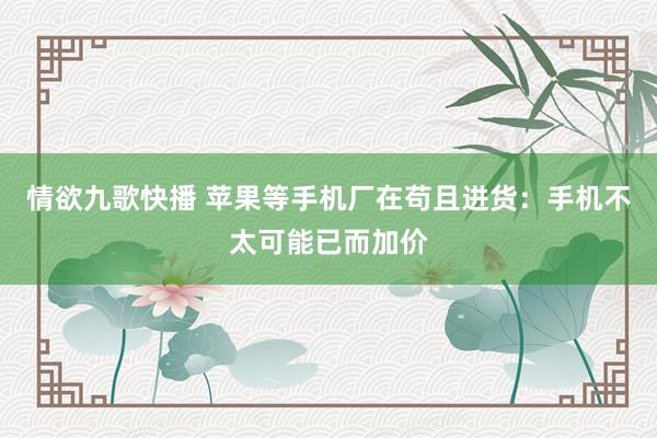 情欲九歌快播 苹果等手机厂在苟且进货：手机不太可能已而加价