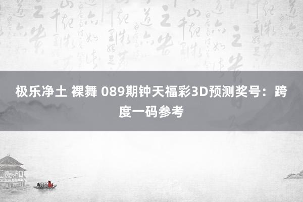 极乐净土 裸舞 089期钟天福彩3D预测奖号：跨度一码参考