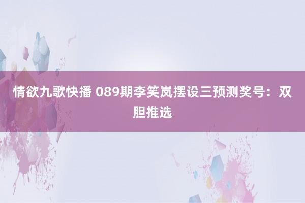 情欲九歌快播 089期李笑岚摆设三预测奖号：双胆推选